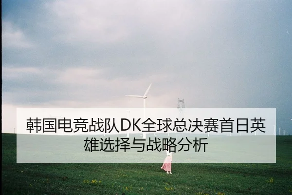 韩国电竞战队DK全球总决赛首日英雄选择与战略分析 | hahasports